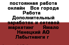 постоянная работа онлайн - Все города Работа » Дополнительный заработок и сетевой маркетинг   . Ямало-Ненецкий АО,Лабытнанги г.